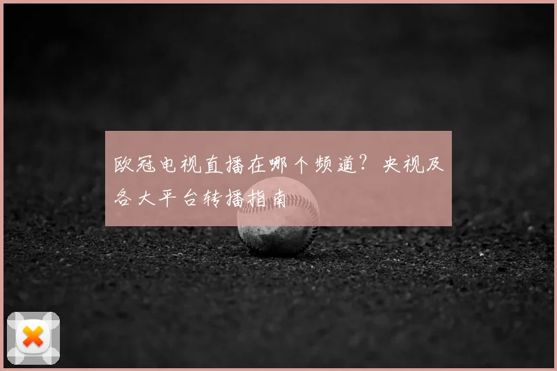 欧冠电视直播在哪个频道？央视及各大平台转播指南