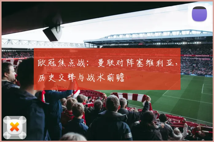 欧冠焦点战：曼联对阵塞维利亚，历史交锋与战术前瞻