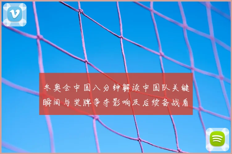 冬奥会中国八分钟解读中国队关键瞬间与奖牌争夺影响及后续备战看点