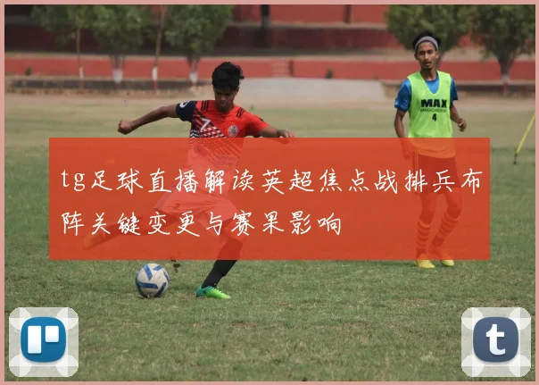 tg足球直播解读英超焦点战排兵布阵关键变更与赛果影响
