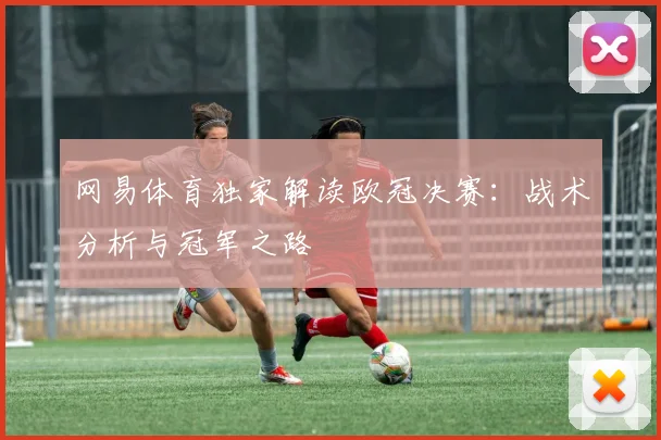 网易体育独家解读欧冠决赛：战术分析与冠军之路