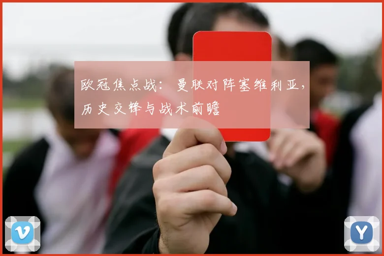 欧冠焦点战：曼联对阵塞维利亚，历史交锋与战术前瞻