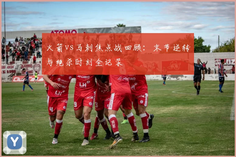 火箭vs马刺焦点战回顾：末节逆转与绝杀时刻全记录