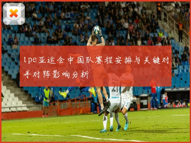 tpe亚运会中国队赛程安排与关键对手对阵影响分析