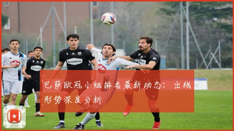 巴萨欧冠小组排名最新动态：出线形势深度分析