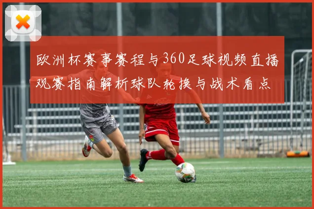 欧洲杯赛事赛程与360足球视频直播观赛指南解析球队轮换与战术看点