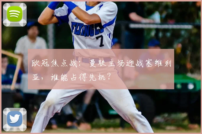 欧冠焦点战:曼联主场迎战塞维利亚,谁能占得先机?